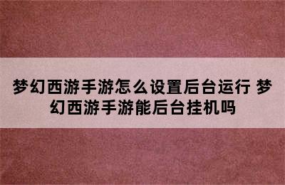 梦幻西游手游怎么设置后台运行 梦幻西游手游能后台挂机吗